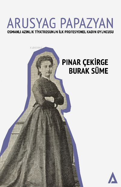 Arusyag Papazyan ;Osmanlı Azınlık Tiyatrosunun İlk Profesyonel Kadın Oyuncusu