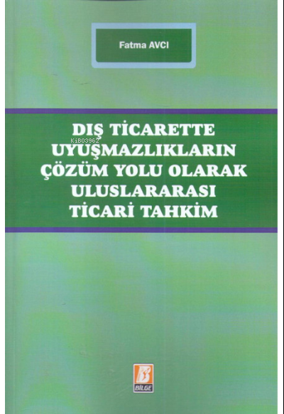  Dış Ticarette Uyuşmazlıkların Çözüm Yolu Olarak Uluslararası Ticari Tahkim | Fatma Avcı | Bilge Yayınevi Hukuk Yayınları | 9786051681825 | 