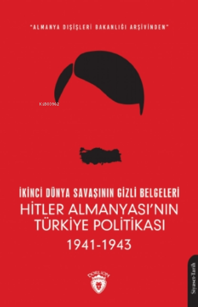 İkinci Dünya Savaşının Gizli Belgeleri;Almanya Dışişleri Bakanlığı Arşivinden Hitler Almanyası’nın Türkiye Politikası 1941 - 1943