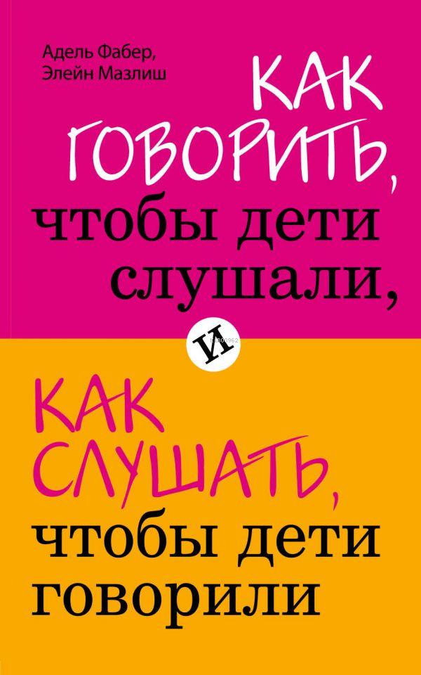  Как говорить чтобы дети слушали и как слушать чтобы дети говорили | Adele Faber | Eksmo | 9785699351671 | 