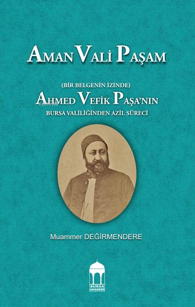 Aman Vali Paşam  (Bir Belgenin İzinde) Ahmed Vefik Paşa’nın Bursa Valiliğinden Azil Süreci