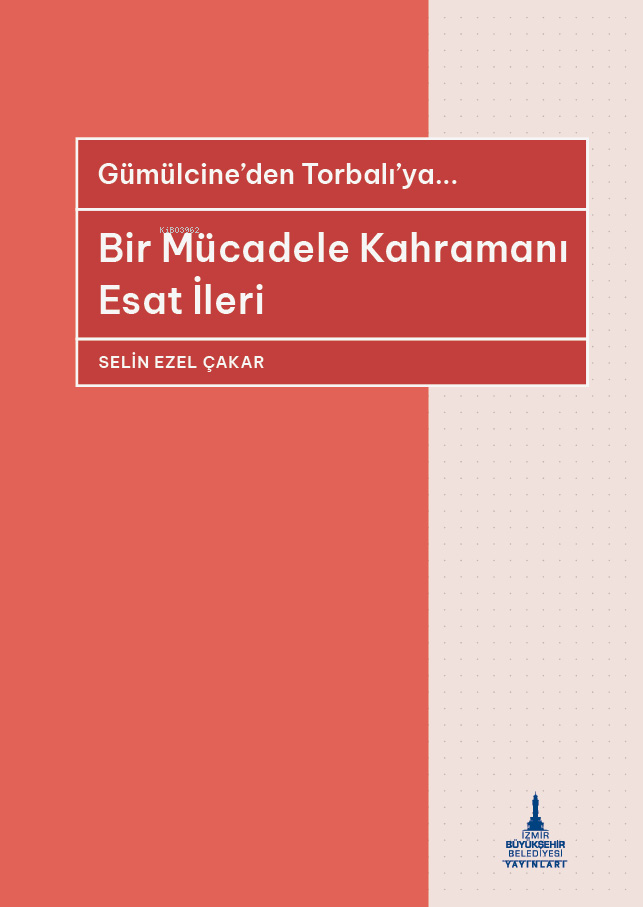  Gümülcineden Torbalıya Bir Mücadele Kahramanı Esat İleri | Gümülcineden Torbalıya Bir Mücadele Kahramanı Esat İleri | Selin Ezel Çakar | Selin Öztekin | Esra Kökkılıç | İzmir Büyükşehir Belediyesi Yayınları | 9786259960258 