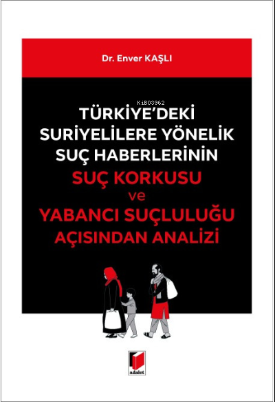  Türkiyedeki Suriyelilere Yönelik Suç Haberlerinin Suç Korkusu ve Yabancı Suçluluğu Açısından Analizi | Enver Kaşlı | Adalet Yayınevi | 9786052640555 | 