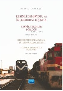 Resimli Demiryolu ve İntermodal Lojistik Teknik Terimler Sözlüğü Türkçe-İngilizce;Illustrated Railways and Intermodal Logistics Technical Terminology Dictionary English-Turkish