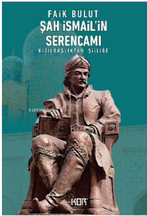 Şah İsmail'in Serencamı ;Kızılbaşlıktan Şiiliğe