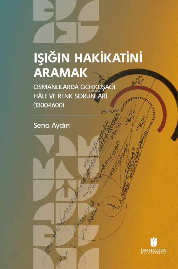 Işığın Hakikatini Aramak;Osmanlılarda Gökkuşağı, Hâle ve Renk Sorunları (1300-1600)