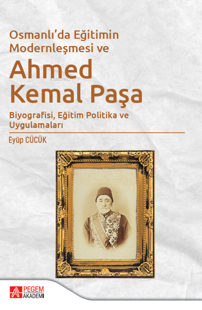 Osmanlı'da Eğitimin Modernleşmesi Bağlamında Ahmed Kemal Paşa;Biyografisi, Eğitim Politika ve Uygulamaları