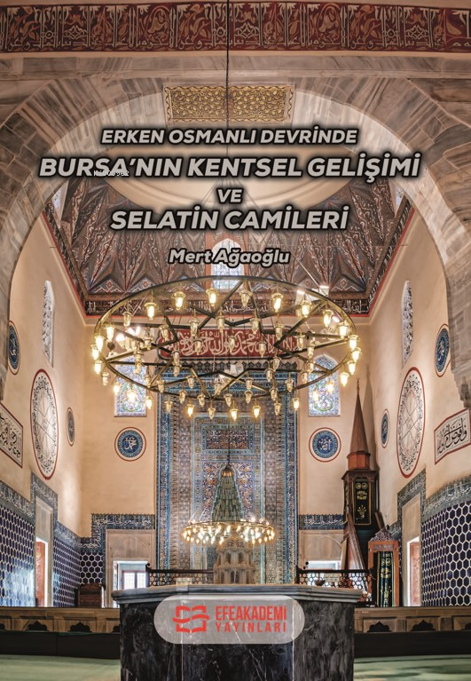  Erken Osmanlı Devrinde Bursanın Kentsel Gelişimi ve Selatin Camileri | Erken Osmanlı Devrinde Bursanın Kentsel Gelişimi ve Selatin Camileri | Mert Ağaoğlu | Efe Akademi Yayınları | 9786256954328 