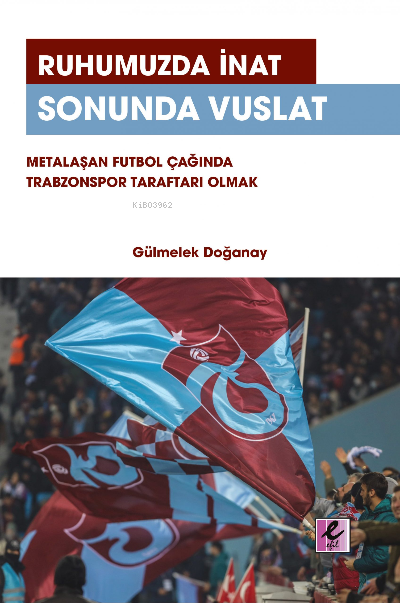 Ruhumuzda İnat Sonunda Vuslat: Metalaşan Futbol Çağında Trabzonspor Taraftarı Olmak
