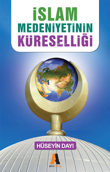 İslam Medeniyetinin Küreselliği | İslam Medeniyetinin Küreselliği | Hüseyin Dayı | Akis Kitap | 9786051290911 