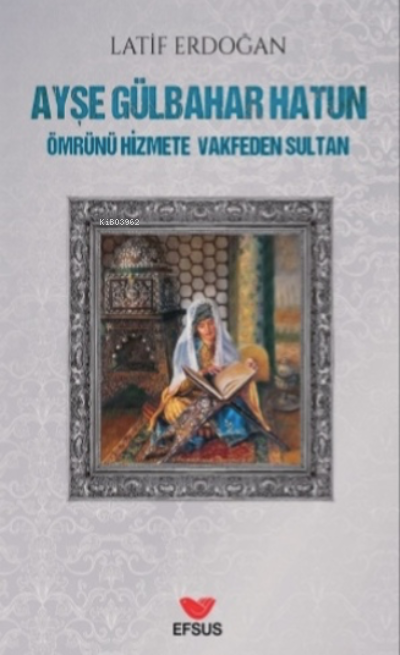  Ayşe Gülbahar HatunÖmrünü Hizmete Vakfeden Sultan | Latif Erdoğan | Ahmet Ateş | Efsus Yayınları | 9786057907868 