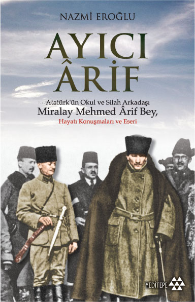 Ayıcı Ârif; Atatürk'ün Okul ve Silah Arkadaşı Miralay Mehmed Ârif Bey