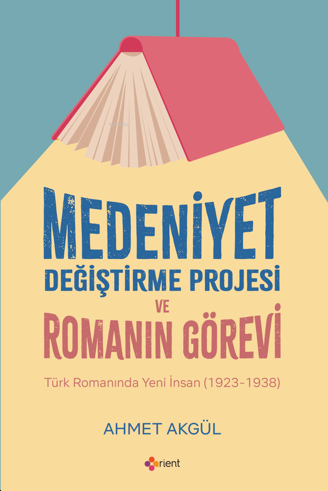  Medeniyet Değiştirme Projesi ve Romanın Görevi | Medeniyet Değiştirme Projesi ve Romanın Görevi | Ahmet Akgül | Ayşen Alpasar | Çetin Özgör | Orient Yayınları | 9786256598997 