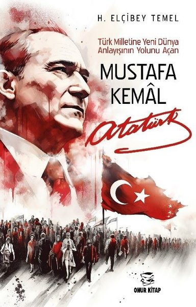 Mustafa Kemal Atatürk - Türk Milletine Yeni Dünya Anlayışının Yolunu Açan
