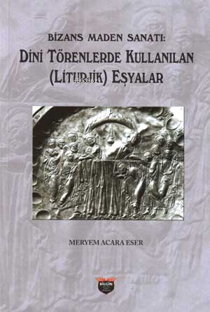  Bizans Maden Sanatı Dini Törenlerde Kullanılan (Liturjik) Eşyalar | Bizans Maden Sanatı Dini Törenlerde Kullanılan (Liturjik) Eşyalar | Meryem Acara Eser | Bilgin Kültür Sanat | 9786257799034 