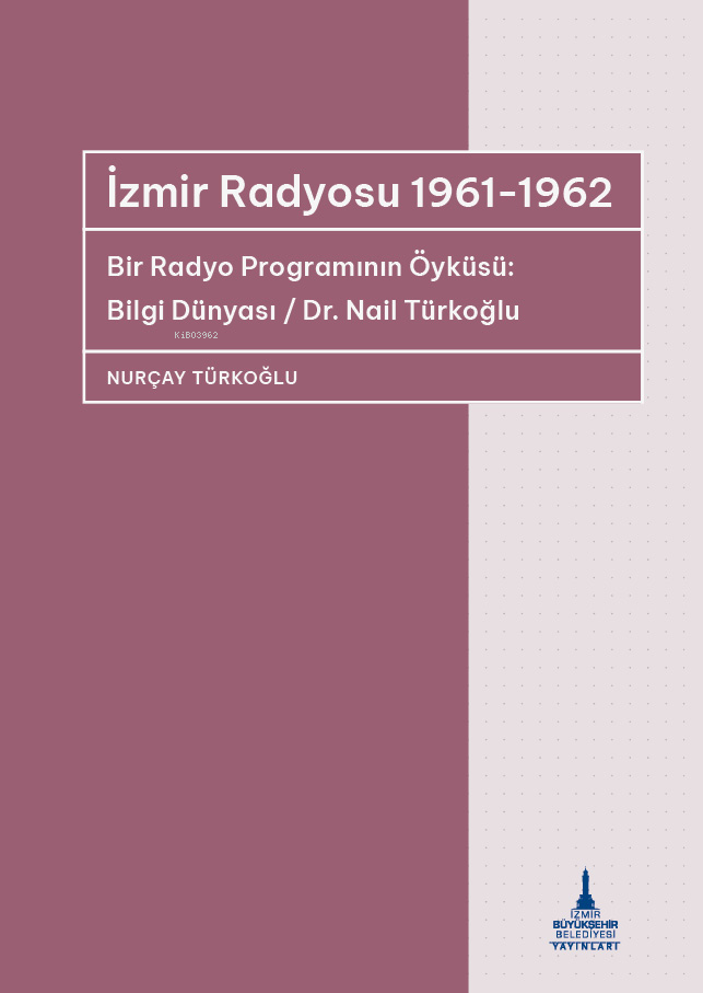  İzmir Radyosu 1961 1962 Bir Radyo Programının Öyküsü Bilgi Dünyası Dr Nail Türkoğlu | İzmir Radyosu 1961 1962 Bir Radyo Programının Öyküsü Bilgi Dünyası Dr Nail Türkoğlu | Nurçay Türkoğlu | Selin Öztekin | Esra Kökkılıç | İzmir Büyükşehir Belediyesi Yayınları | 9786259960241 