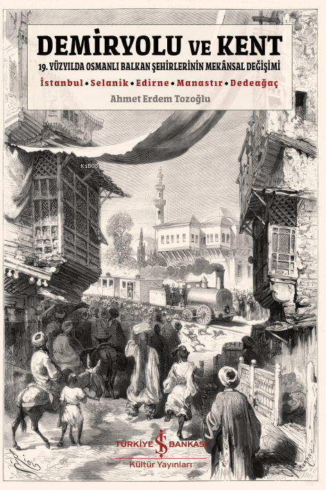 Demiryolu ve Kent;19. Yüzyılda Osmanlı Balkan Şehirlerinin Mekansal Değişimi - İstanbul - Selanik - Edirne - Manastır - Dedeağaç