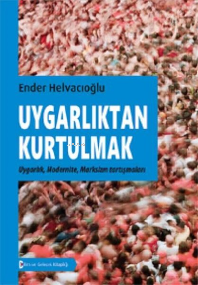 Uygarlıktan Kurtulmak;Uygarlık, Modernite, Marksizm Tartışmaları