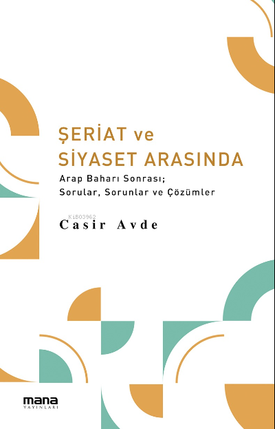 Şeriat ve Siyaset Arasında;Arap Baharı Sonrası; Sorular, Sorunlar ve Çözümler