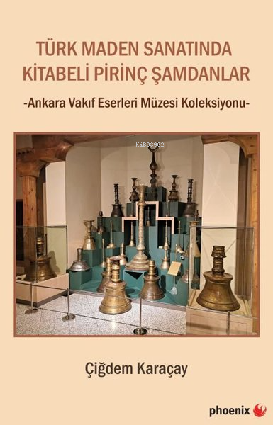  Türk Maden Sanatında Kitabeli Pirinç Şamdanlar Ankara Vakıf Eserleri Müzesi Koleksiyonu | Türk Maden Sanatında Kitabeli Pirinç Şamdanlar Ankara Vakıf Eserleri Müzesi Koleksiyonu | Çiğdem Karaçay | Phoenix Yayınevi | 9786057789525 