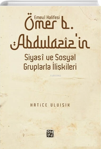  Emevî Halifesi Ömer b Abdülazîzin Siyasî ve Sosyal Gruplarla İlişkileri | Emevî Halifesi Ömer b Abdülazîzin Siyasî ve Sosyal Gruplarla İlişkileri | Hatice Uluışık | Kutlu Yayınevi | 9786257200158 