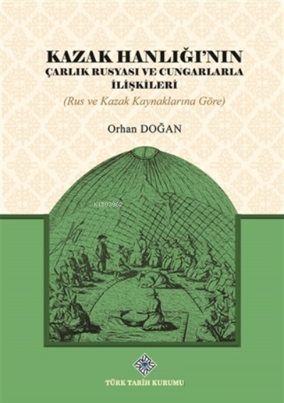 Kazak Hanlığının Çarlık Rusyası ve Cungarlarla İlişkileri(Rus ve Kazak Kaynaklarına Göre) | Kazak Hanlığının Çarlık Rusyası ve Cungarlarla İlişkileri(Rus ve Kazak Kaynaklarına Göre) | Orhan Doğan | Türk Tarih Kurumu | 9789751749239 