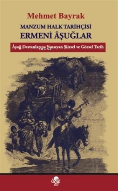  Manzum Halk Tarihçisi Ermeni AşuğlarAşuğ Destanlarına Yansıyan Şiirsel ve Görsel Tarih | Mehmet Bayrak | Öz Ge Yayınevi | 9789757861300 | 