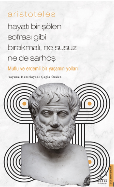 Aristoteles / Hayatı Bir Şölen Sofrası Gibi Bırakmalı, Ne Susuz Ne de Sarhoş;Mutlu Ve Erdemli Bir Yaşamın Yolları