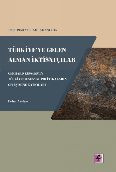  1933 1950 Yılları Arasında Türkiyeye Gelen Alman İktisatçılar Gerhard Kesslerin Türkiyede Sosyal Politikaların Gelişimine Katkıları | Pelin Arslan | Efil Yayınevi | 9786052294918 | 