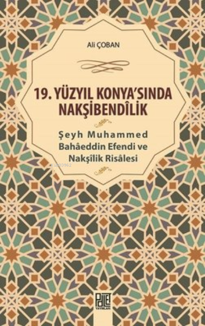  19 Yüzyıl KonyaSında Nakşibendilik Şeyh Muhammed Bahaeddin Efendi ve Nakşilik Risalesi | 19 Yüzyıl KonyaSında Nakşibendilik Şeyh Muhammed Bahaeddin Efendi ve Nakşilik Risalesi | Ali Çoban | Palet Yayınları | 9786057600165 
