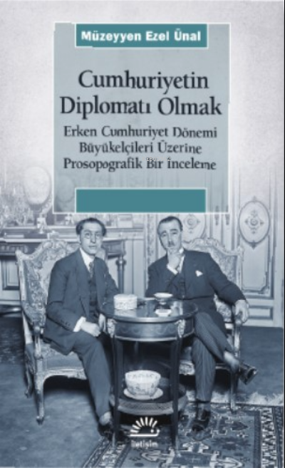 Cumhuriyetin Diplomatı Olmak ;Erken Cumhuriyet Dönemi Büyükelçileri Üzerine Prosopografik Bir İnceleme