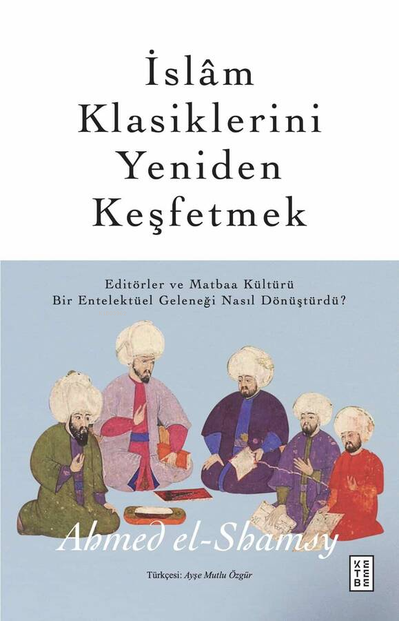 İslâm Klasiklerini Yeniden Keşfetmek;Editörler ve Matbaa Kültürü Bir Entelektüel Geleneği Nasıl Dönüştürdü?