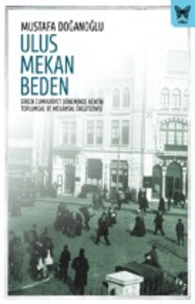 Ulus Mekan Beden: Erken Cumhuriyet Döneminde Kentin Toplumsal ve Mekânsal Örgütlenişi