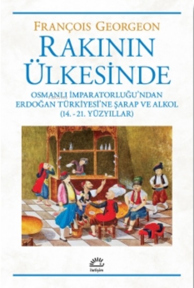 Rakının Ülkesinden ;Osmanlı İmparatorluğu'ndan Erdoğan Türkiyesi'ne Şarap Ve Alkol  (14.-21. Yüzyıllar)