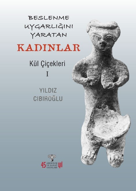 Beslenme Uygarlığını Yaratan Kadınlar Kül Çiçekleri 1 | Yıldız Cıbıroğlu | Arkeoloji ve Sanat Yayınları | 9786053966542 | 
