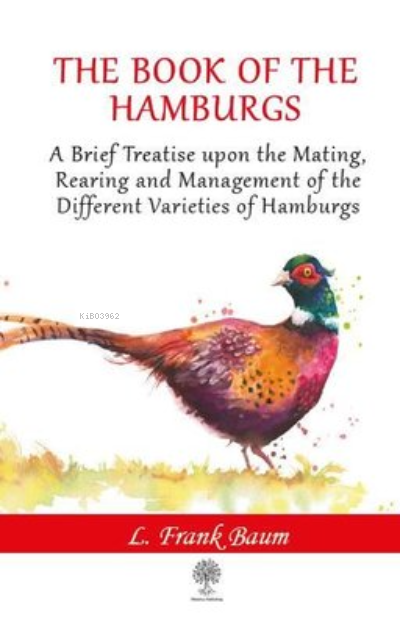 The Book of the Hamburgs ;A Brief Treatise Upon the Mating, Rearing and Management of the Different Varieties of Hamburgs