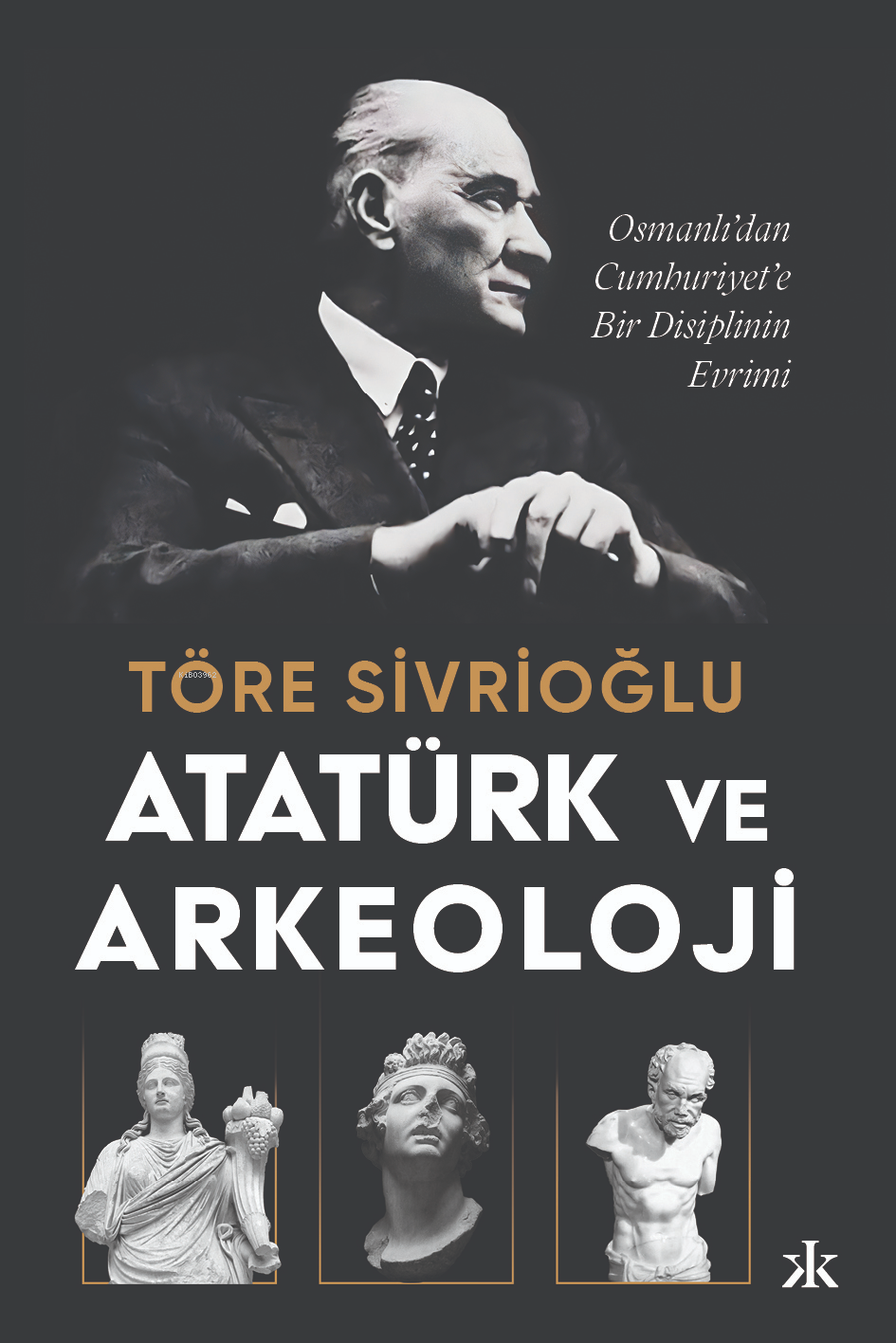 Atatürk ve Arkeoloji - Osmanlı’dan Cumhuriyet’e Bir Disiplinin Evrimi;Osmanlı’dan Cumhuriyet’e Bir Disiplinin Evrimi