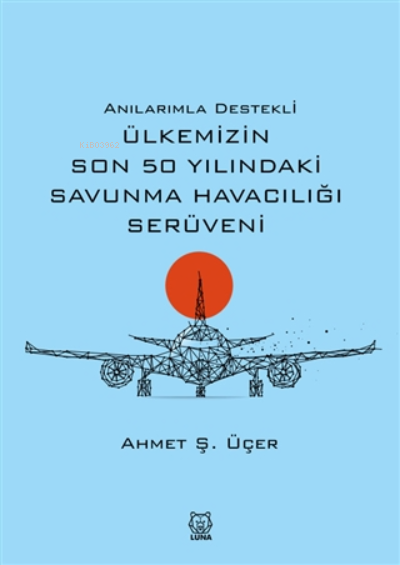  Anılarımla Destekli Ülkemizin Son 50 Yılındaki Savunma Havacılığı Serüveni | Ahmet Ş Üçer | Luna Yayınları | 9786257700269 | 