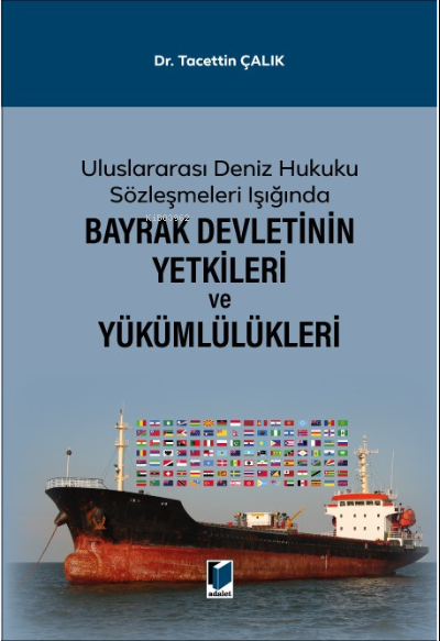  Uluslararası Deniz Hukuku Sözleşmeleri Işığında Bayrak Devletinin Yetkileri ve Yükümlülükleri | Tacettin Çalık | Adalet Yayınevi | 9786052640494 | 