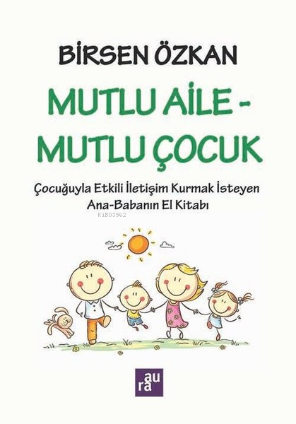 Mutlu Aile - Mutlu Çocuk: Çocuğuyla Etkili İletişim Kurmak İsteyen Ana - Babanın El Kitabı