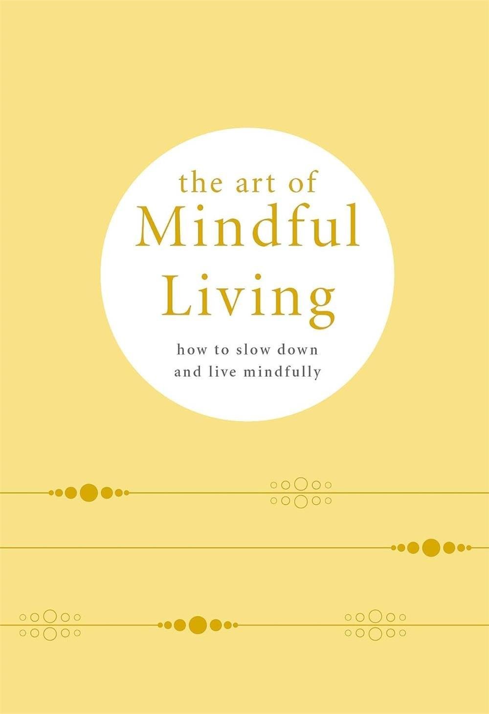 The Art of Mindful Living : How to Slow Down and Live Mindfully