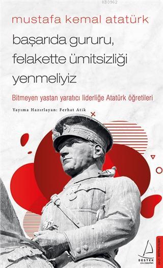 Mustafa Kemal Atatürk - Başarıda Gururu, Felakette Ümitsizliği Yenmeliyiz; Bitmeyen Yastan Yaratıcı Liderliğe Atatürk Öğretileri