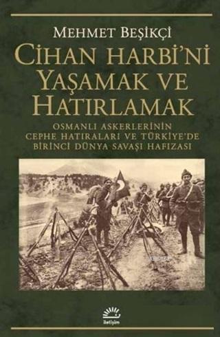 Cihan Harbi'ni Yaşamak ve Hatırlamak Osmanlı Askerlerinin Cephe Hatıraları ve Türkiye'de Birinci Dünya Savaşı Hafızası