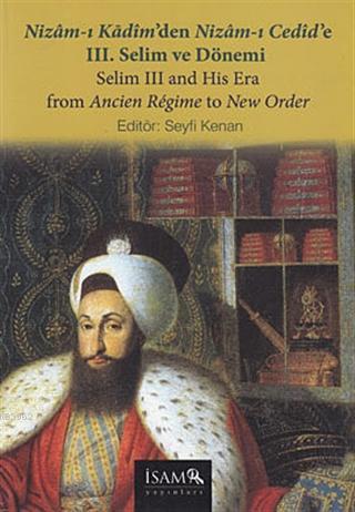 Nizam-ı Kadim'den Nizam-ı Cedid'e 3. Selim ve Dönemi / Selim 3 and His Era From Ancien Regime to New Order