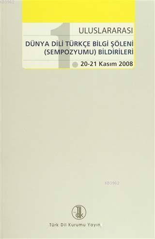 1. Uluslararası Dünya Dili Türkçe Bilgi Şöleni (Sempozyumu) Bildirileri; 20-21 Kasım 2008