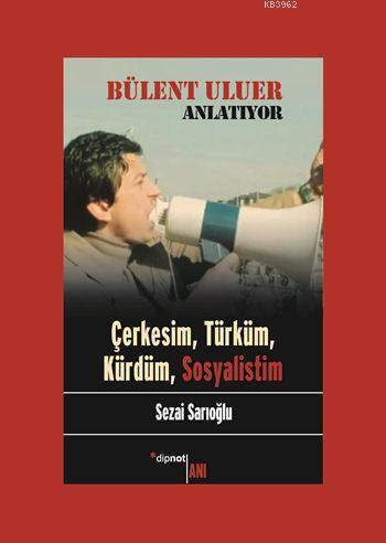 Bülent Uluer Anlatıyor; Çerkesim, Türküm, Kürdüm, Sosyalistim