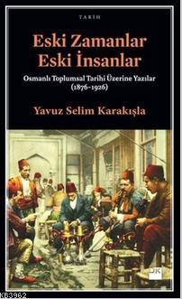 Eski Zamanlar Eski İnsanlar; Osmanlı Toplumsal Tarihi Üzerine Yazılar (1876-1926)