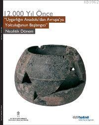 12.000 Yıl Önce Uygarlığın Anadoludan Avrupaya Yolculuğunun Başlangıcı; neolitik Dönem
