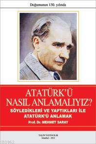 Atatürk'ü Nasıl Anlamalıyız?; Söyledikleri ve Yaptıklarıyla Atatürk'ü Anlamak