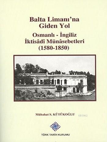 Balta Limanı'na Giden Yol Osmanlı; İngiliz İktisadi Münasebetleri (1580-1850)
